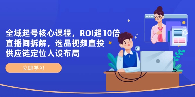 全域起号核心课程，ROI超10倍直播间拆解，选品直投，供应链定位人设布局-巴七创客网