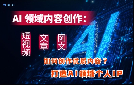 AI领域内容创作：高效创作短视频、文章、图文三大板块内容，打造AI领域个人IP-巴七创客网