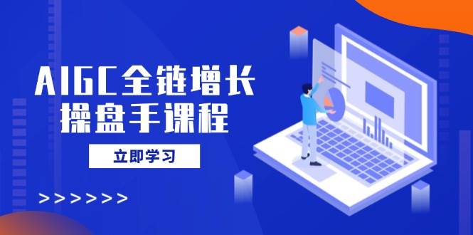 （14523期）AIGC全链增长操盘手课程，从AI基础到私有化应用，轻松驾驭AI助力营销-巴七创客网