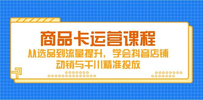 （14612期）商品卡运营课程，从选品到流量提升，学会抖音店铺动销与千川精准投放-巴七创客网