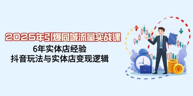 2025年引爆同城流量实战课，6年实体店经验，抖音玩法与实体店变现逻辑-巴七创客网