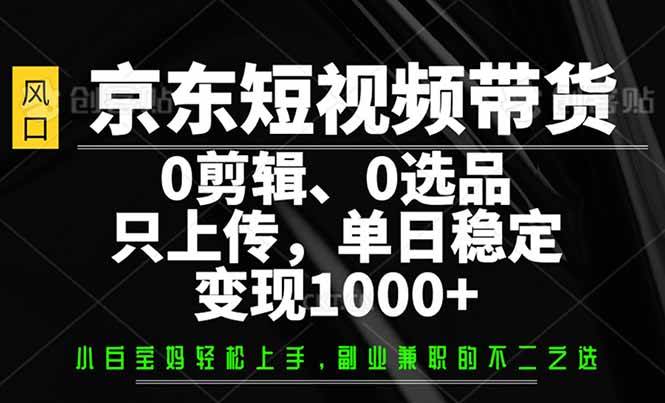 （14304期）京东短视频带货，0剪辑，0选品，只需上传素材，单日稳定变现1000+-巴七创客网