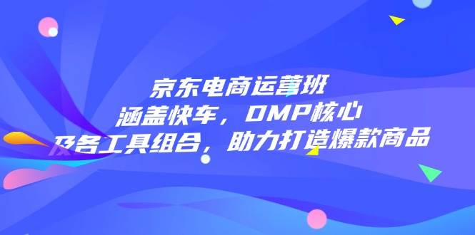 （14131期）京东电商运营班：涵盖快车，DMP核心及各工具组合，助力打造爆款商品-巴七创客网