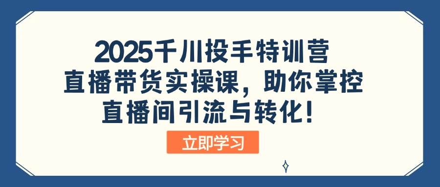 （14423期）2025千川投手特训营：直播带货实操课，助你掌控直播间引流与转化！-巴七创客网