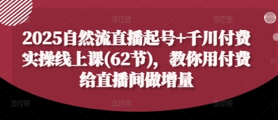 2025自然流直播起号+千川付费实操线上课(62节)，教你用付费给直播间做增量-巴七创客网