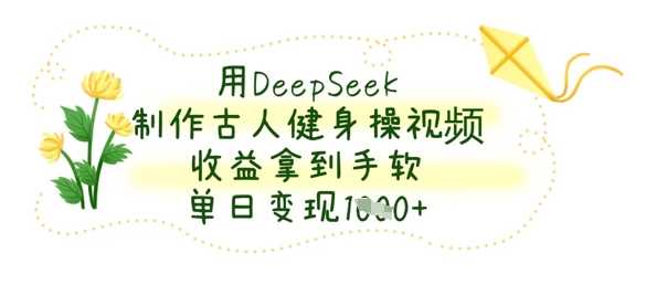 用DeepSeek制作古人健身操视频，收益拿到手软，单日变现数张-巴七创客网