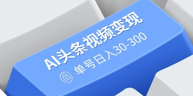（14375期）AI头条视频变现：AI原创搬运玩法，无需剪辑，多平台发布，单号日入30-300-巴七创客网