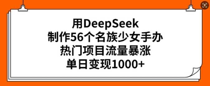 用DeepSeek制作56个名族少女手办，热门项目流量暴涨，单日变现多张-巴七创客网