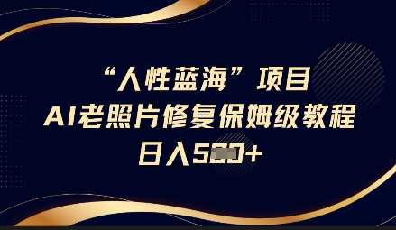 人性蓝海AI老照片修复项目保姆级教程，长期复购，轻松日入5张-巴七创客网