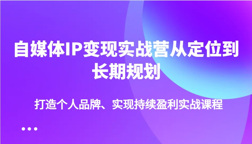 自媒体IP变现实战营从定位到长期规划，打造个人品牌、实现持续盈利实战课程-巴七创客网