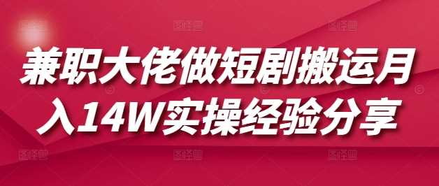 兼职大佬做短剧搬运月入14W实操经验分享-巴七创客网
