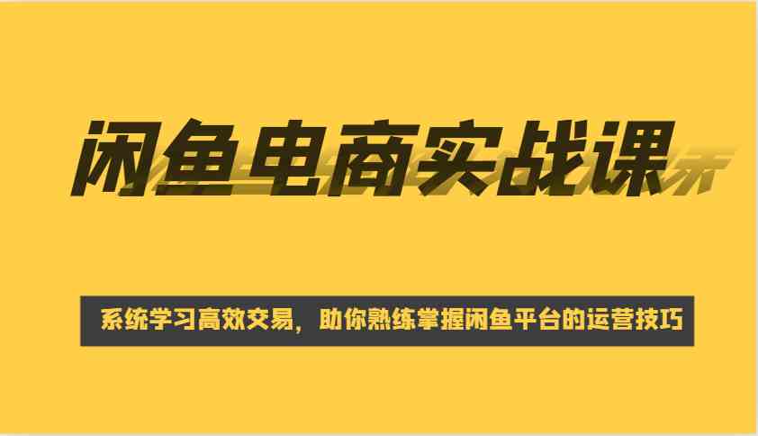 闲鱼电商实战课，系统学习高效交易，助你熟练掌握闲鱼平台的运营技巧-巴七创客网