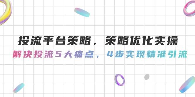 投流平台策略，策略优化实操，解决投流5大痛点，4步实现精准引流-巴七创客网