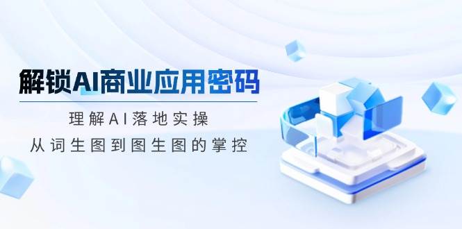 解锁AI商业应用密码：理解AI落地实操，从词生图到图生图的掌控-巴七创客网