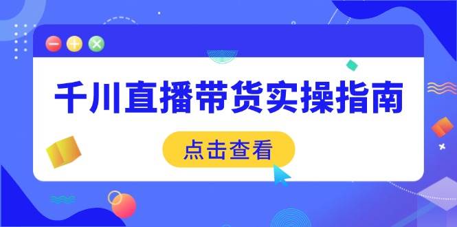 （14265期）千川直播带货实操指南：从选品到数据优化，基础到实操全面覆盖-巴七创客网