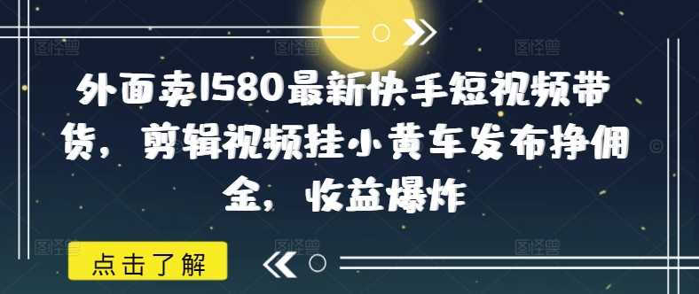 外面卖1580最新快手短视频带货，剪辑视频挂小黄车发布挣佣金，收益爆炸-巴七创客网