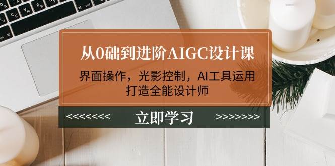 （14134期）从0础到进阶AIGC设计课：界面操作，光影控制，AI工具运用，打造全能设计师-巴七创客网