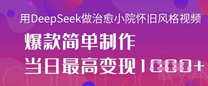 用DeepSeek做治愈小院怀旧风格视频，爆款轻松制作，当日最高变现1k-巴七创客网