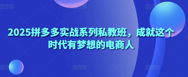 2025拼多多实战系列私教班，成就这个时代有梦想的电商人-巴七创客网