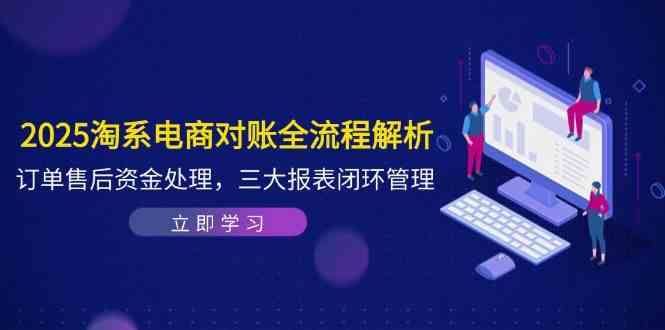 2025淘系电商对账全流程解析，订单售后资金处理，三大报表闭环管理-巴七创客网