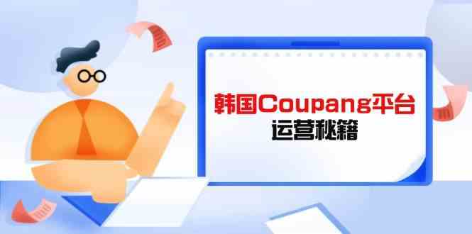 韩国Coupang平台运营秘籍，酷胖卖家必修课，助力卖家提升平台竞争力-巴七创客网