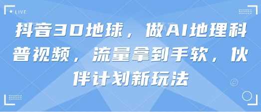 抖音3D地球，做AI地理科普视频，流量拿到手软，伙伴计划新玩法-巴七创客网