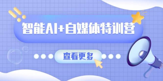 智能AI+自媒体特训营：涵盖文本创作、图像创作、视频创作和职场办公几大类-巴七创客网