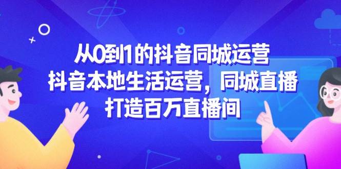 （14863期）从0到1的抖音同城运营，抖音本地生活运营，同城直播，打造百万直播间-巴七创客网