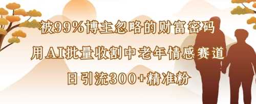 被99%博主忽略的财富密码：用AI批量收割中老年情感赛道，日引流300+精准粉-巴七创客网