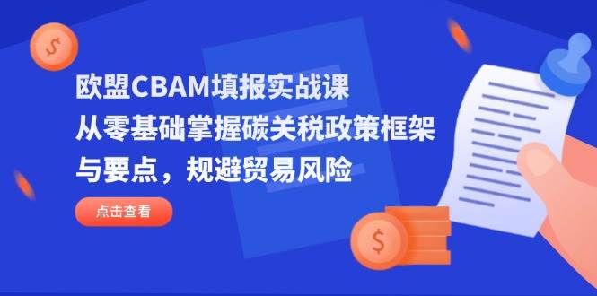 （14342期）欧盟CBAM填报实战课，从零基础掌握碳关税政策框架与要点，规避贸易风险-巴七创客网