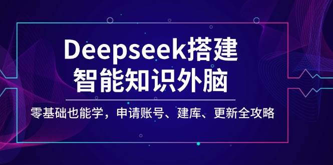 （14390期）Deepseek搭建智能知识外脑，零基础也能学，申请账号、建库、更新全攻略-巴七创客网
