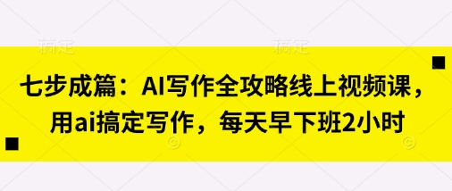 七步成篇：AI写作全攻略线上视频课，用ai搞定写作，每天早下班2小时-巴七创客网