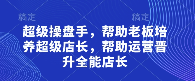 超级操盘手，​帮助老板培养超级店长，帮助运营晋升全能店长-巴七创客网