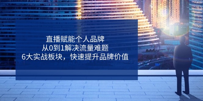 （14365期）直播赋能个人品牌，从0到1解决流量难题，6大实战板块，快速提升品牌价值-巴七创客网