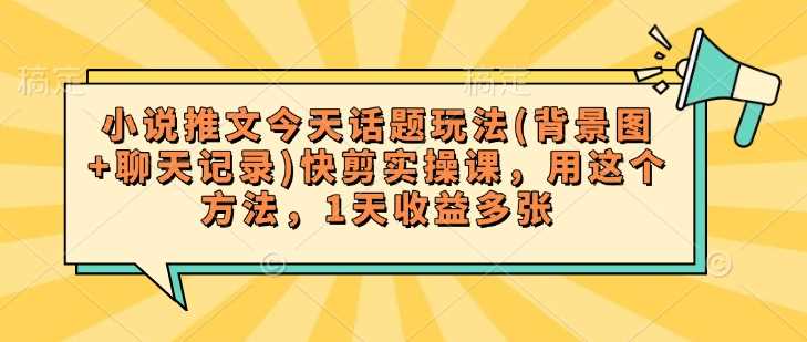 小说推文今天话题玩法(背景图+聊天记录)快剪实操课，用这个方法，1天收益多张-巴七创客网
