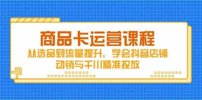 商品卡运营课程，从选品到流量提升，学会抖音店铺动销与千川精准投放-巴七创客网