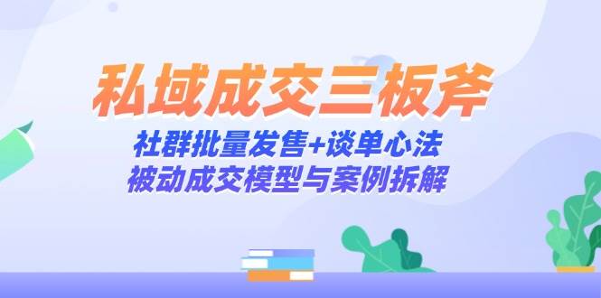 私域成交三板斧：社群批量发售+谈单心法，被动成交模型与案例拆解-巴七创客网
