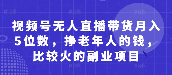 视频号无人直播带货月入5位数，挣老年人的钱，比较火的副业项目-巴七创客网