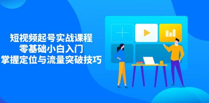 短视频起号实战课程，零基础小白入门，掌握定位与流量突破技巧-巴七创客网