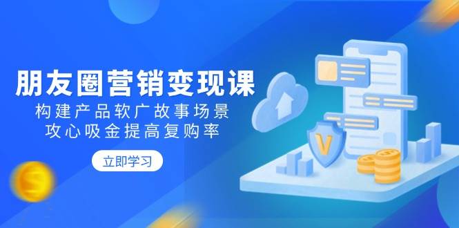 朋友圈营销变现课：构建产品软广故事场景，攻心吸金提高复购率-巴七创客网