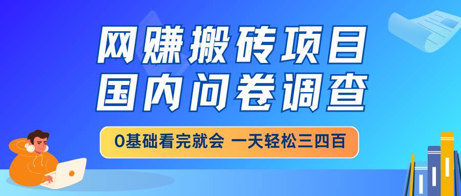 （14578期）网赚搬砖项目，国内问卷调查，0基础看完就会 一天轻松三四百，靠谱副业…-巴七创客网