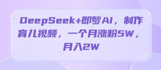 DeepSeek+即梦AI，制作育儿视频，一个月涨粉5W，月入2W-巴七创客网