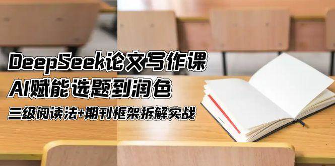 DeepSeek论文写作课，AI赋能选题到润色，三级阅读法+期刊框架拆解实战-巴七创客网