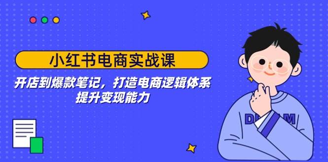 小红书电商实战课：开店到爆款笔记，打造电商逻辑体系，提升变现能力-巴七创客网