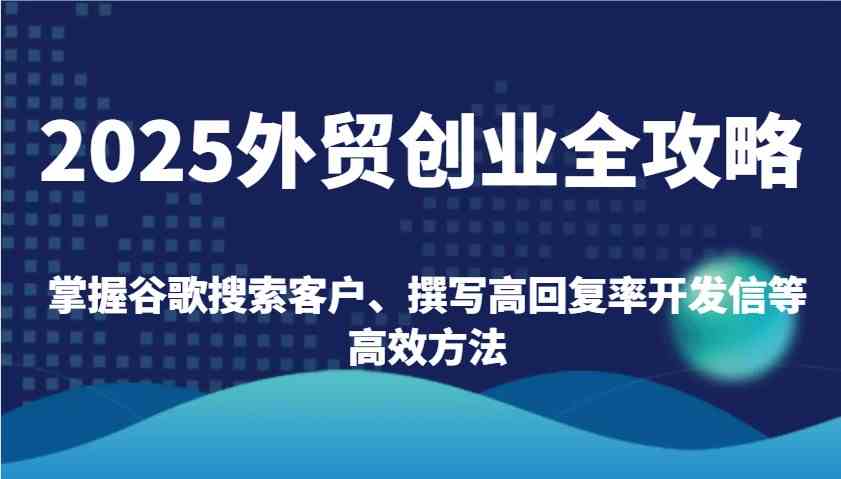 2025外贸创业全攻略：掌握谷歌搜索客户、撰写高回复率开发信等高效方法-巴七创客网