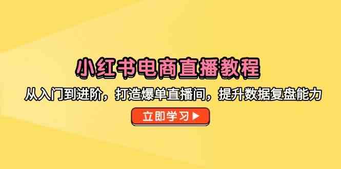 小红书电商直播教程，从入门到进阶，打造爆单直播间，提升数据复盘能力-巴七创客网