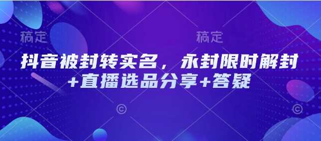 抖音被封转实名，永封限时解封+直播选品分享+答疑-巴七创客网