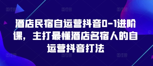 酒店民宿自运营抖音0-1进阶课，主打最懂酒店名宿人的自运营抖音打法-巴七创客网