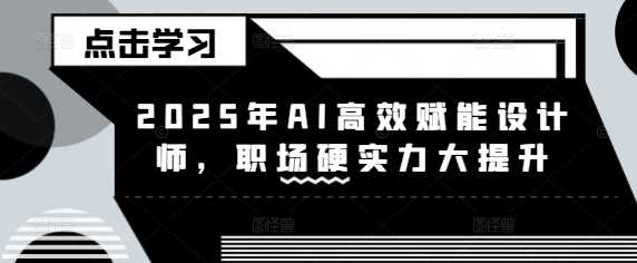 2025年AI高效赋能设计师，职场硬实力大提升-巴七创客网