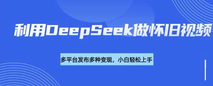 利用DeepSeek做怀旧视频，流量号多渠道变现能力强-巴七创客网